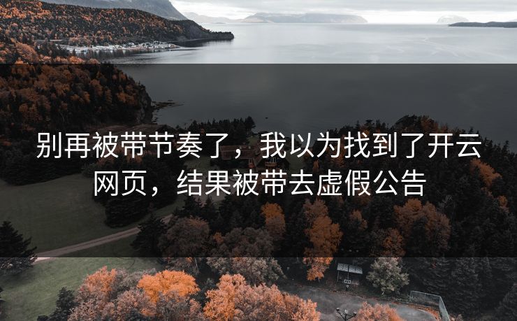 别再被带节奏了，我以为找到了开云网页，结果被带去虚假公告
