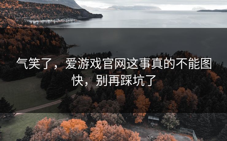 气笑了，爱游戏官网这事真的不能图快，别再踩坑了