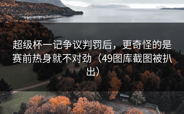 超级杯一记争议判罚后，更奇怪的是赛前热身就不对劲（49图库截图被扒出）