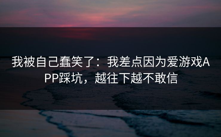 我被自己蠢笑了：我差点因为爱游戏APP踩坑，越往下越不敢信
