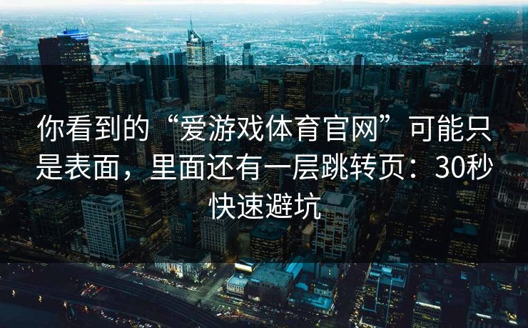 你看到的“爱游戏体育官网”可能只是表面，里面还有一层跳转页：30秒快速避坑