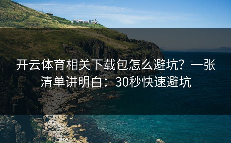 开云体育相关下载包怎么避坑？一张清单讲明白：30秒快速避坑