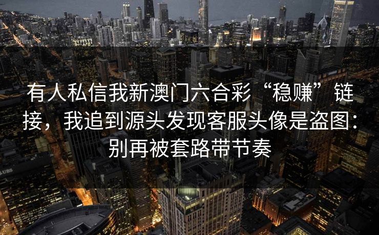 有人私信我新澳门六合彩“稳赚”链接，我追到源头发现客服头像是盗图：别再被套路带节奏