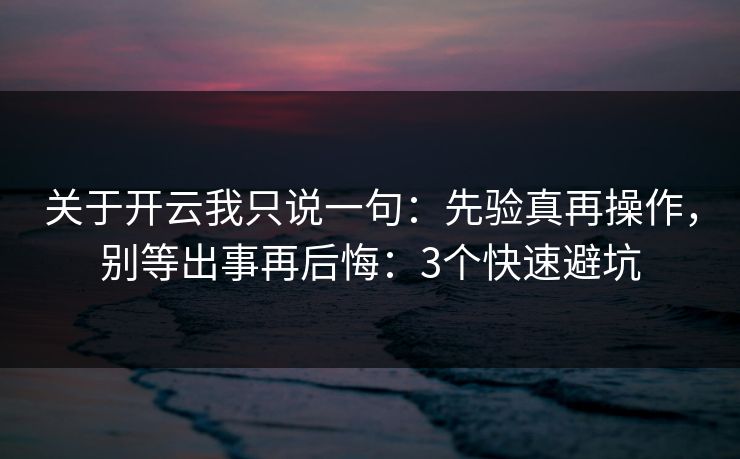 关于开云我只说一句：先验真再操作，别等出事再后悔：3个快速避坑