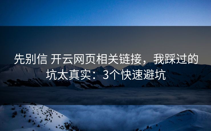 先别信 开云网页相关链接，我踩过的坑太真实：3个快速避坑