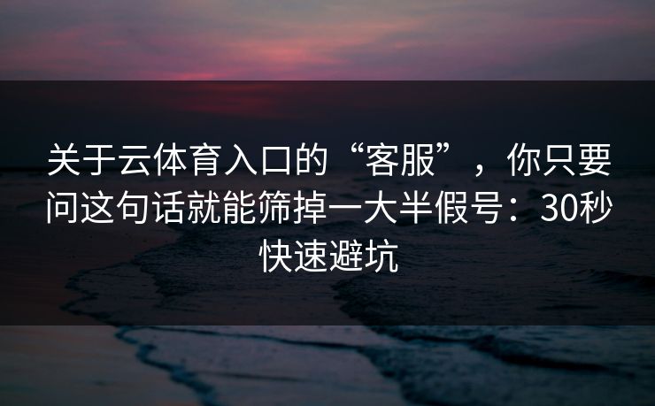 关于云体育入口的“客服”，你只要问这句话就能筛掉一大半假号：30秒快速避坑