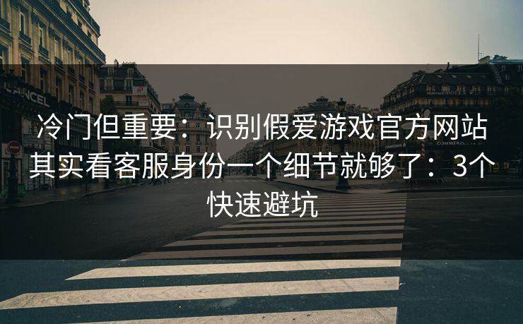 冷门但重要：识别假爱游戏官方网站其实看客服身份一个细节就够了：3个快速避坑