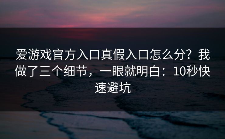 爱游戏官方入口真假入口怎么分？我做了三个细节，一眼就明白：10秒快速避坑