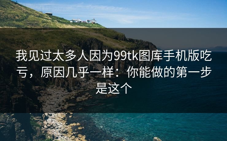我见过太多人因为99tk图库手机版吃亏，原因几乎一样：你能做的第一步是这个