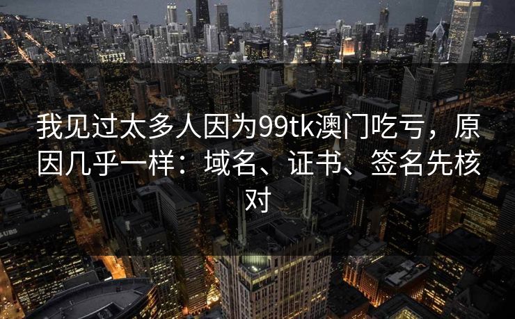 我见过太多人因为99tk澳门吃亏，原因几乎一样：域名、证书、签名先核对