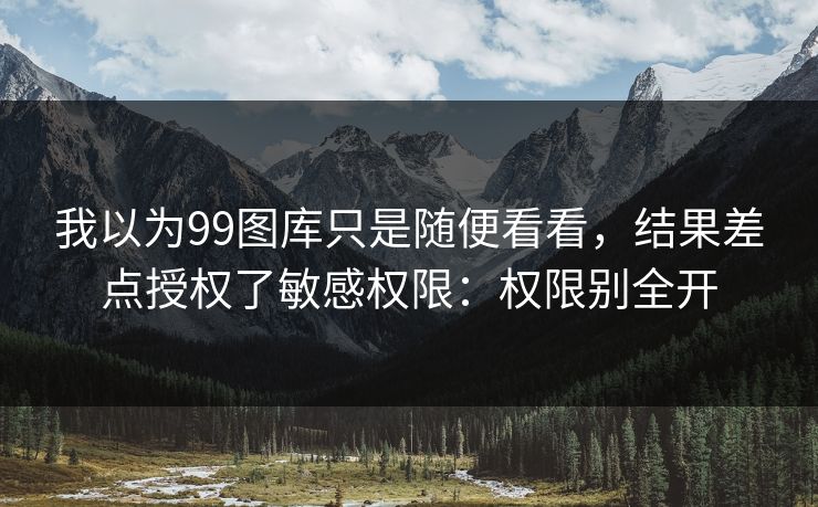我以为99图库只是随便看看，结果差点授权了敏感权限：权限别全开