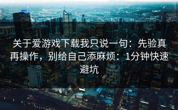 关于爱游戏下载我只说一句：先验真再操作，别给自己添麻烦：1分钟快速避坑