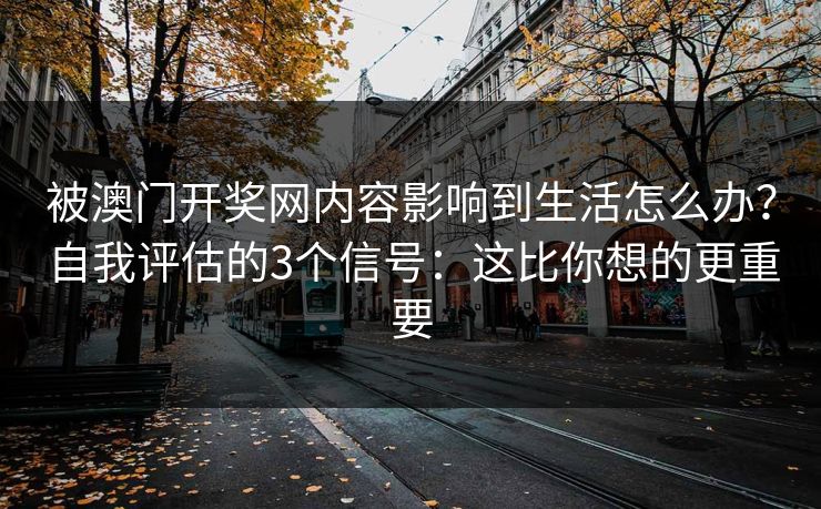 被澳门开奖网内容影响到生活怎么办?自我评估的3个信号:这比你想的更重要 被澳门开奖网内容影响到生活怎么办?自我评估的3个信号:这比你想的更重要