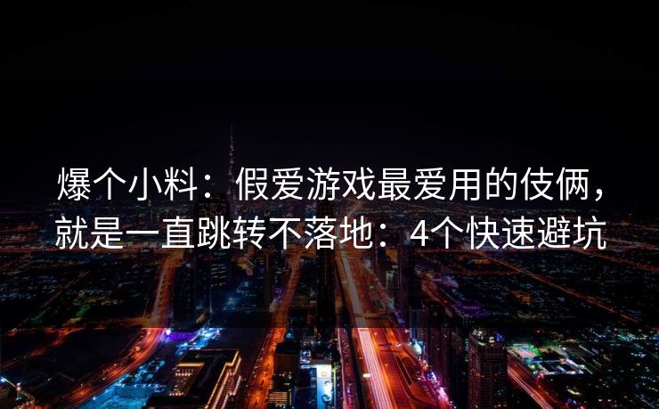 爆个小料：假爱游戏最爱用的伎俩，就是一直跳转不落地：4个快速避坑