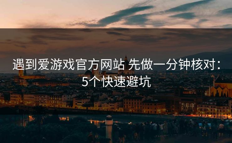 遇到爱游戏官方网站 先做一分钟核对：5个快速避坑