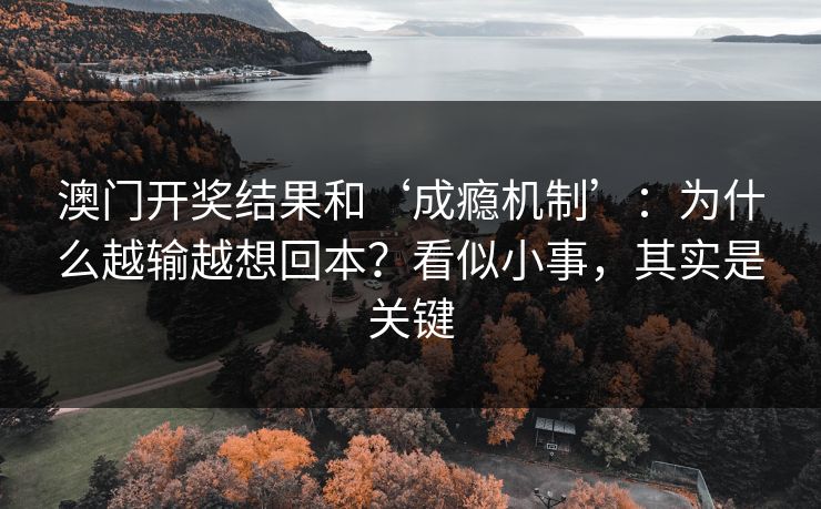 澳门开奖结果和‘成瘾机制’:为什么越输越想回本?看似小事,其实是关键 澳门开奖结果和‘成瘾机制’:为什么越输越想回本?看似小事,其实是关键