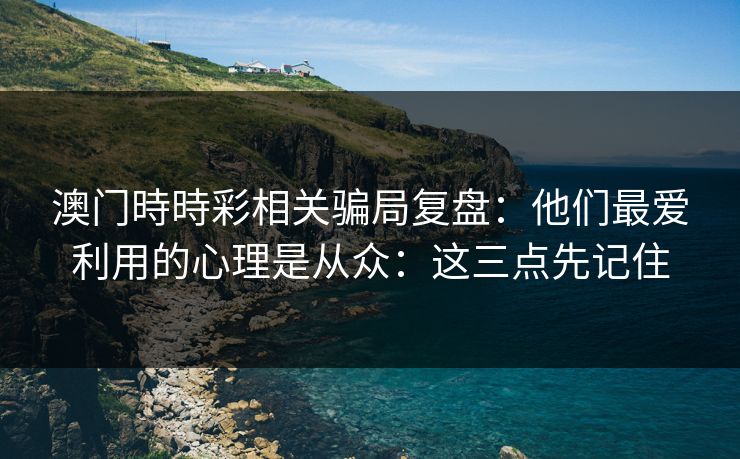 澳门時時彩相关骗局复盘：他们最爱利用的心理是从众：这三点先记住