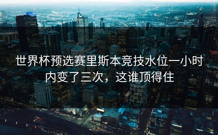 世界杯预选赛里斯本竞技水位一小时内变了三次，这谁顶得住