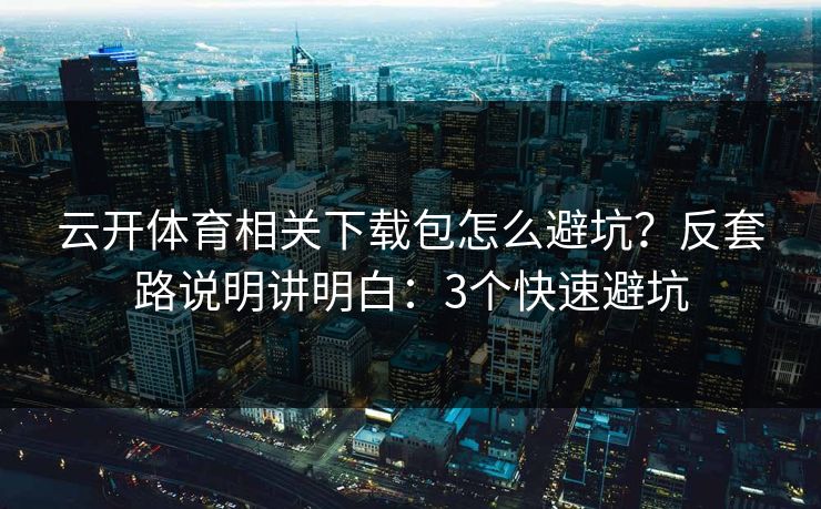 云开体育相关下载包怎么避坑？反套路说明讲明白：3个快速避坑