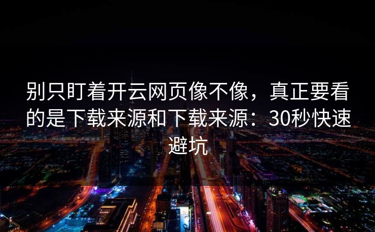 别只盯着开云网页像不像，真正要看的是下载来源和下载来源：30秒快速避坑