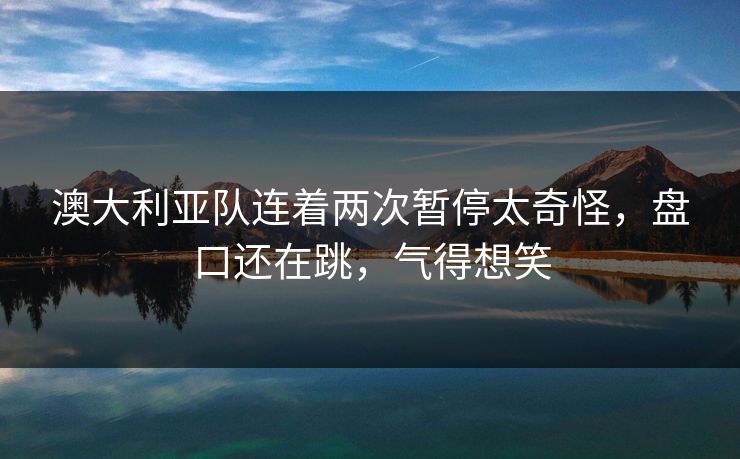 澳大利亚队连着两次暂停太奇怪,盘口还在跳,气得想笑 澳大利亚队连着两次暂停太奇怪,盘口还在跳,气得想笑