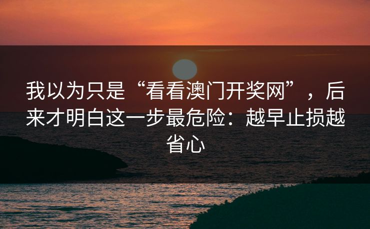 我以为只是“看看澳门开奖网”，后来才明白这一步最危险：越早止损越省心