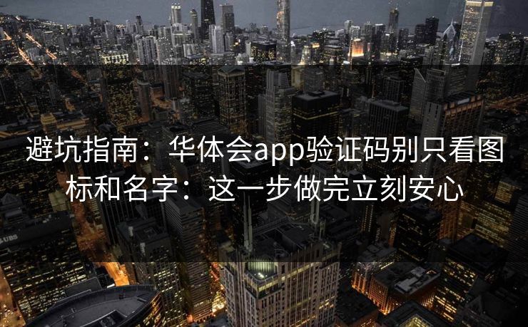 避坑指南：华体会app验证码别只看图标和名字：这一步做完立刻安心
