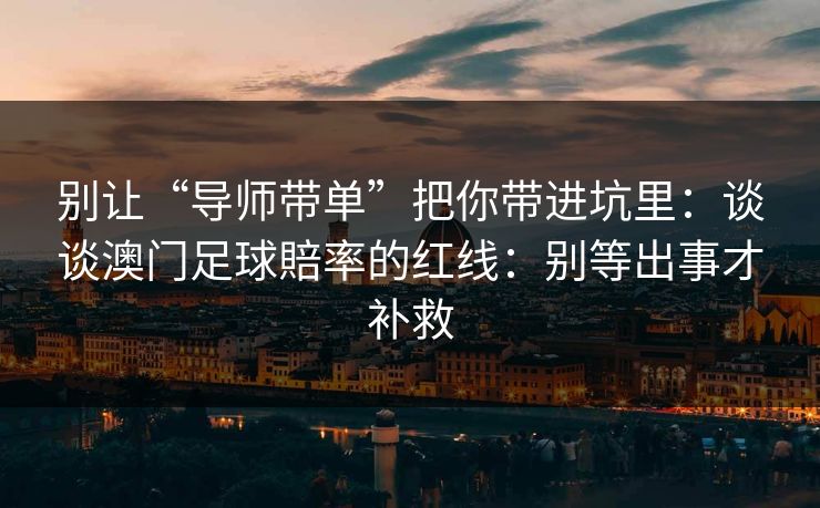 别让“导师带单”把你带进坑里：谈谈澳门足球賠率的红线：别等出事才补救