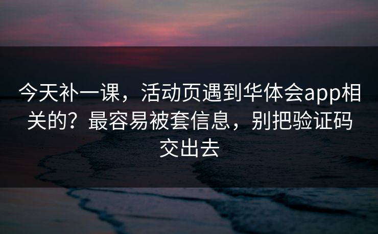 今天补一课，活动页遇到华体会app相关的？最容易被套信息，别把验证码交出去