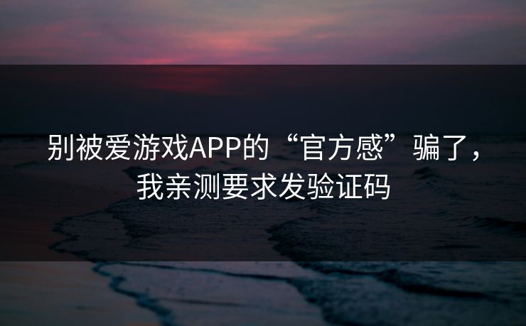 别被爱游戏APP的“官方感”骗了，我亲测要求发验证码