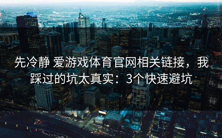 先冷静 爱游戏体育官网相关链接,我踩过的坑太真实:3个快速避坑 先冷静 爱游戏体育官网相关链接,我踩过的坑太真实:3个快速避坑