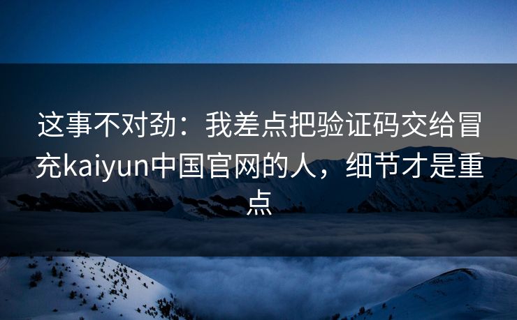 这事不对劲：我差点把验证码交给冒充kaiyun中国官网的人，细节才是重点