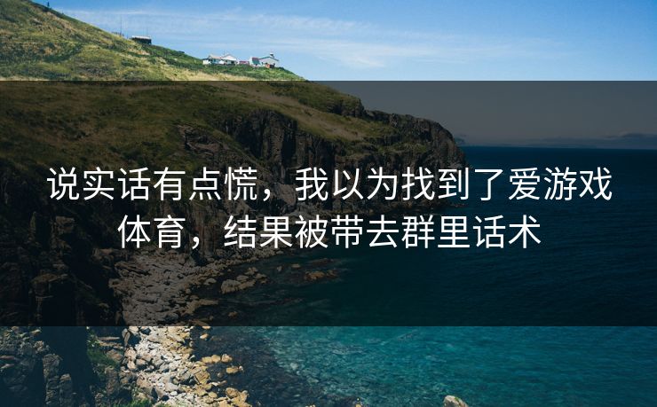 说实话有点慌，我以为找到了爱游戏体育，结果被带去群里话术
