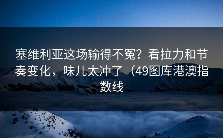 塞维利亚这场输得不冤？看拉力和节奏变化，味儿太冲了（49图库港澳指数线