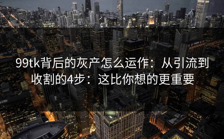 99tk背后的灰产怎么运作：从引流到收割的4步：这比你想的更重要