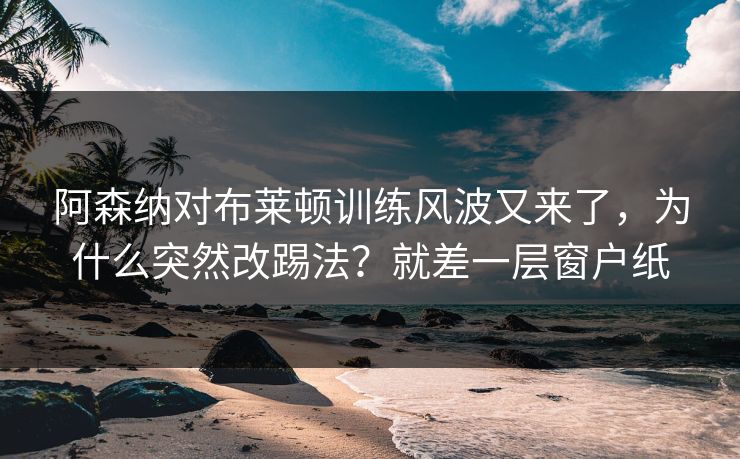 阿森纳对布莱顿训练风波又来了，为什么突然改踢法？就差一层窗户纸