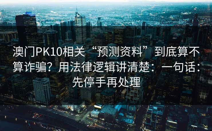 澳门PK10相关“预测资料”到底算不算诈骗？用法律逻辑讲清楚：一句话：先停手再处理