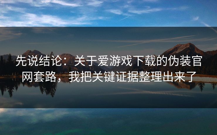 先说结论：关于爱游戏下载的伪装官网套路，我把关键证据整理出来了