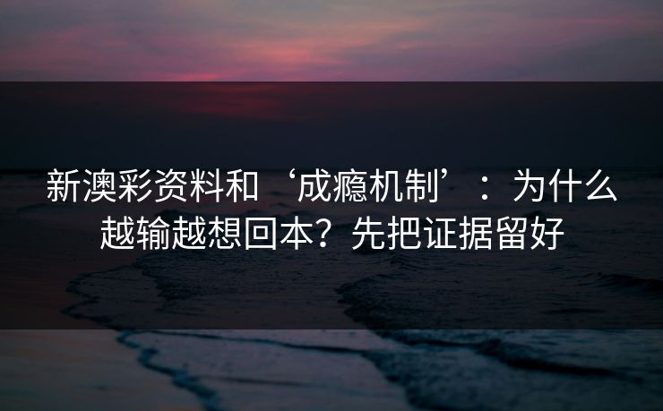 新澳彩资料和‘成瘾机制’：为什么越输越想回本？先把证据留好