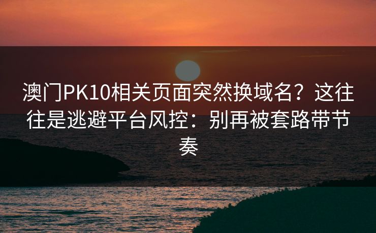 澳门PK10相关页面突然换域名？这往往是逃避平台风控：别再被套路带节奏