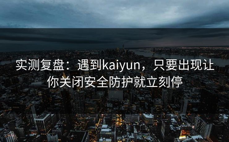 实测复盘:遇到kaiyun,只要出现让你关闭安全防护就立刻停 实测复盘:遇到kaiyun,只要出现让你关闭安全防护就立刻停