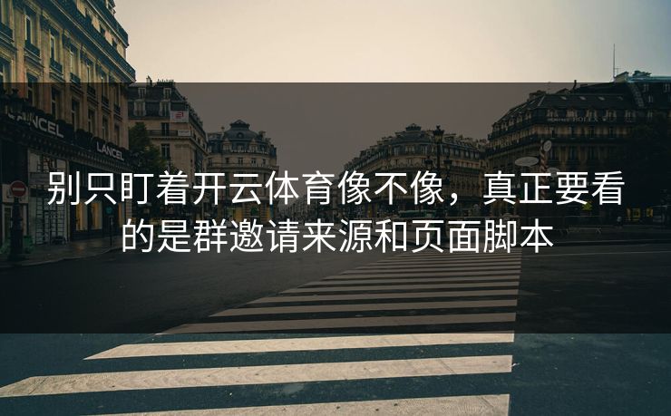 别只盯着开云体育像不像，真正要看的是群邀请来源和页面脚本