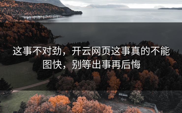 这事不对劲,开云网页这事真的不能图快,别等出事再后悔 这事不对劲,开云网页这事真的不能图快,别等出事再后悔