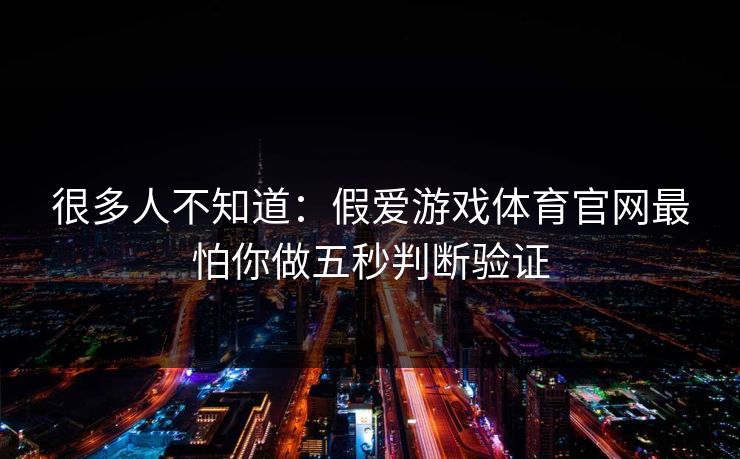 很多人不知道：假爱游戏体育官网最怕你做五秒判断验证