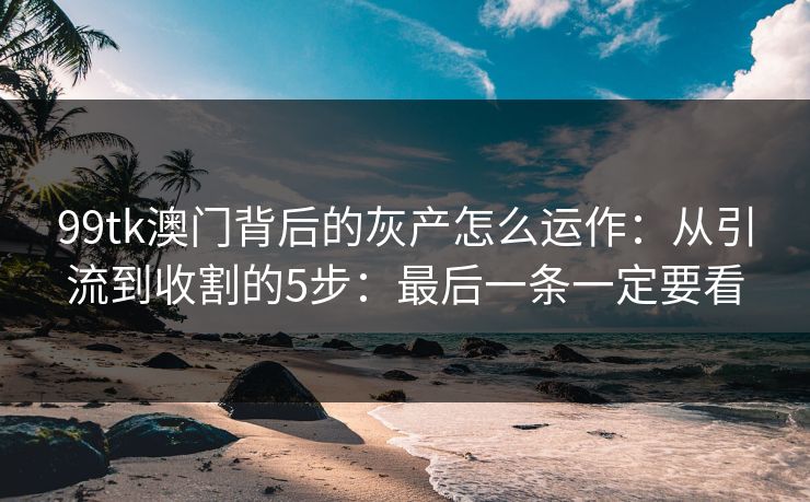 99tk澳门背后的灰产怎么运作：从引流到收割的5步：最后一条一定要看