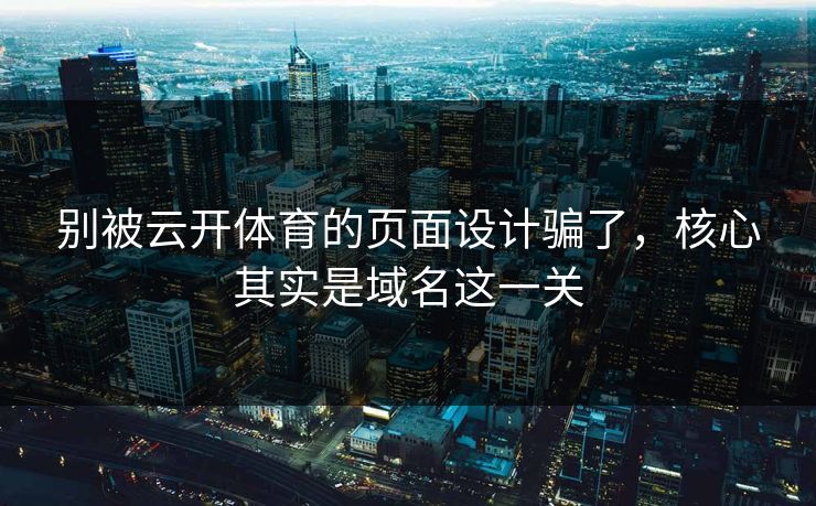 别被云开体育的页面设计骗了，核心其实是域名这一关