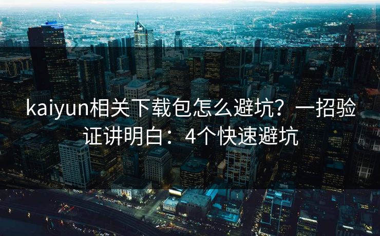 kaiyun相关下载包怎么避坑？一招验证讲明白：4个快速避坑