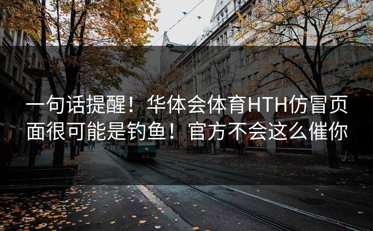 一句话提醒！华体会体育HTH仿冒页面很可能是钓鱼！官方不会这么催你