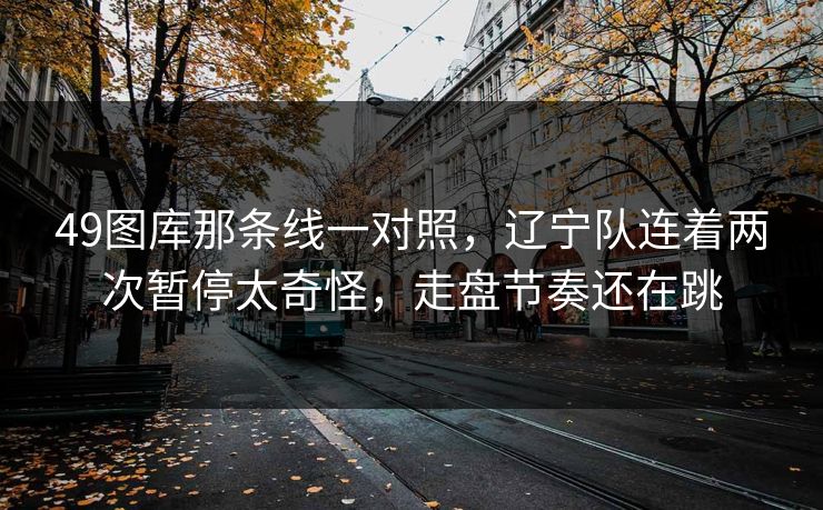 49图库那条线一对照，辽宁队连着两次暂停太奇怪，走盘节奏还在跳