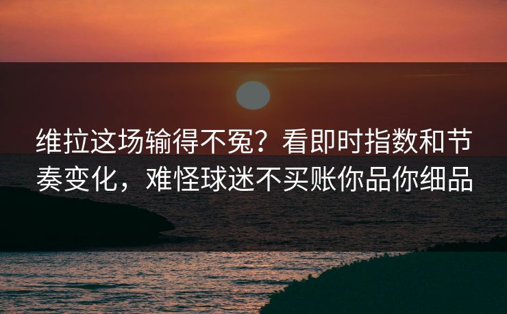 维拉这场输得不冤？看即时指数和节奏变化，难怪球迷不买账你品你细品